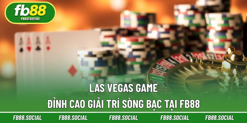 Las Vegas Game - Đỉnh Cao Giải Trí Sòng Bạc Tại FB88