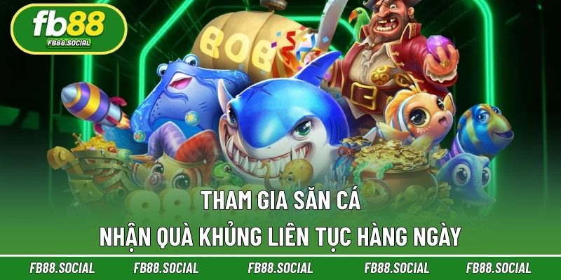 Tham gia săn cá nhận quà khủng liên tục hàng ngày