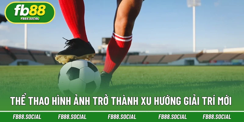 Thể thao hình ảnh trở thành xu hướng giải trí mới